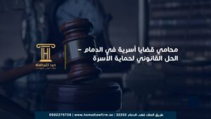 محامي قضايا أسرية في الدمام – الحل القانوني لحماية الأسرة