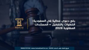 رفع دعوى عمالية في السعودية: الخطوات بالتفصيل + المستندات المطلوبة 2026